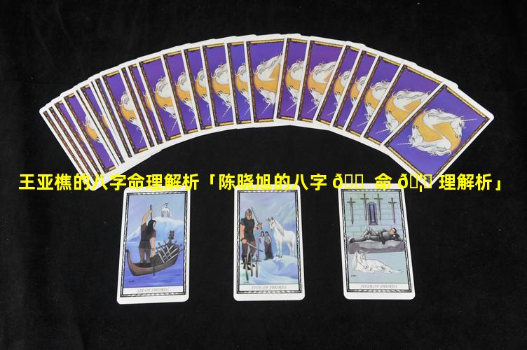王亚樵的八字命理解析「陈晓旭的八字 🐠 命 🦄 理解析」